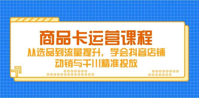 抖音商品卡运营课程:从选品到流量提升,掌握店铺动销与千川精准投放技巧
