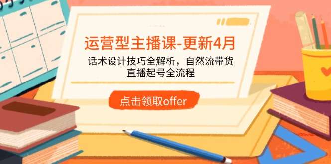 2024年4月更新：运营型主播课，话术设计技巧全解析+自然流带货+直播起号全流程