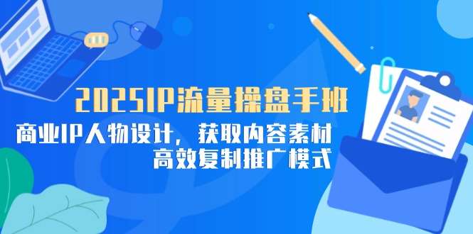 2025IP流量操盘手班：商业IP人物设计、内容素材高效获取与推广模式复制