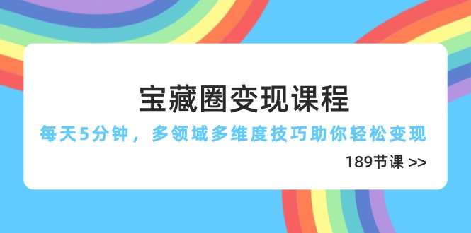 每天5分钟！多领域多维度变现课程（189节）：宝藏圈技巧助你轻松赚钱