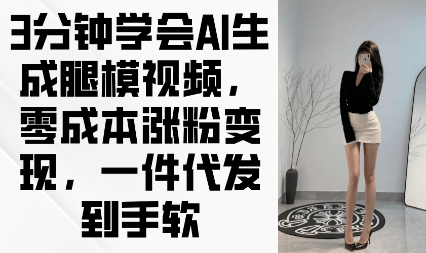 小白必看!3分钟学会AI生成腿模视频,零成本涨粉变现+一件代发订单到手软