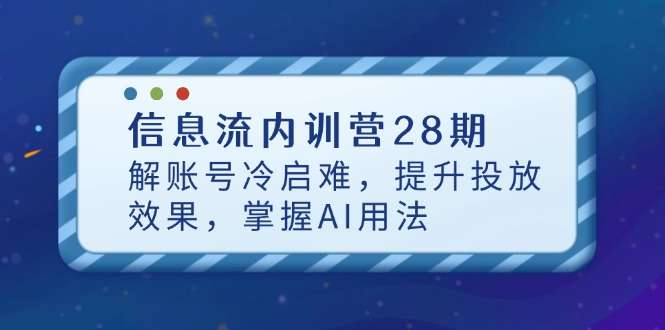 信息流内训营28期：破解账号冷启难题，提升投放效果，掌握AI投放实战用法