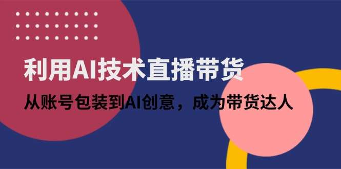 AI直播带货全指南：从账号包装到AI创意，手把手教你成为带货达人