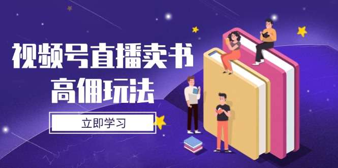 视频号直播卖书高佣玩法全攻略:底层逻辑拆解+实操技巧,佣金翻倍秘诀