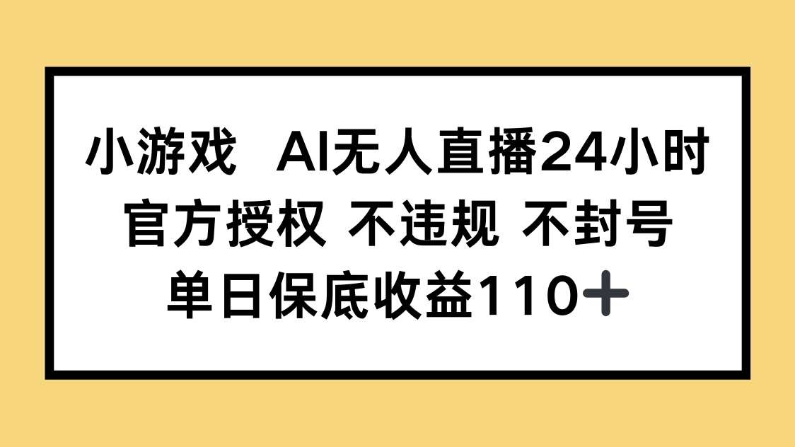官方授权小游戏AI无人直播：不违规不封号，单日保底收益110+稳赚