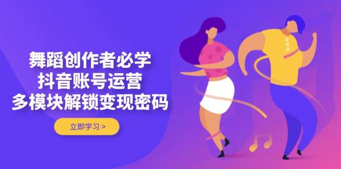 舞蹈创作者必学：抖音账号运营多模块解锁变现密码，新手实操指南