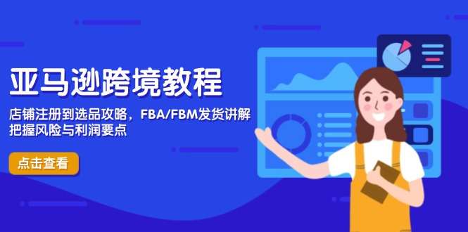 亚马逊跨境全攻略：从店铺注册到选品+FBA/FBM发货，新手必学风险与利润把控指南