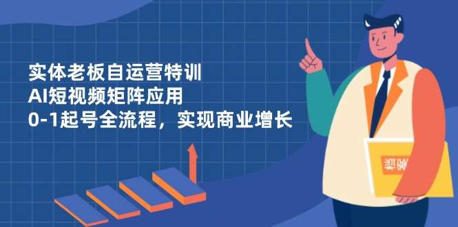 实体老板必看：AI短视频矩阵0-1起号全流程+自运营特训，高效实现商业增长