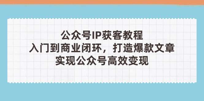 公众号IP获客教程：从入门到商业闭环，爆款文章打造与高效变现全攻略