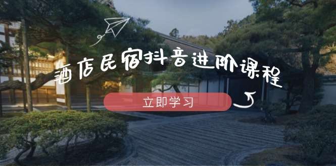 酒店民宿抖音进阶课:流量渠道+推流逻辑全掌握,打造爆款内容实战指南