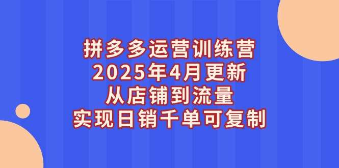 拼多多运营训练营2025年4月更新：从店铺搭建到流量爆破，日销千单可复制全攻略