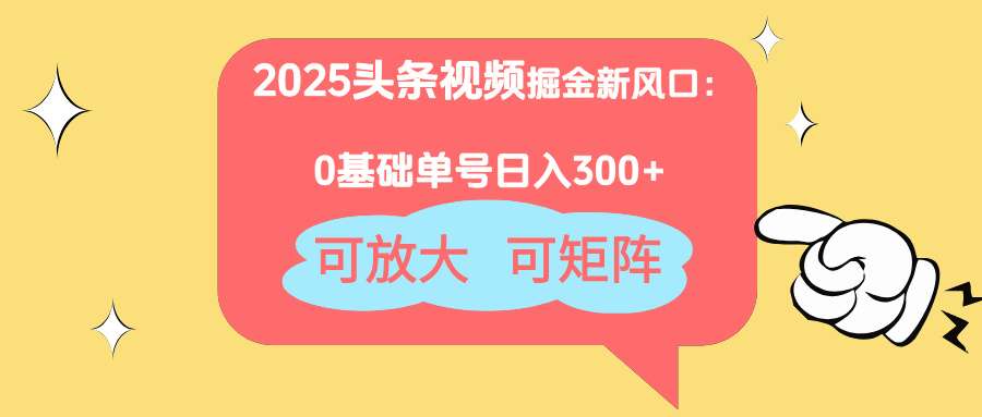 2025头条视频新风口：0基础日入300+，可放大可矩阵操作指南