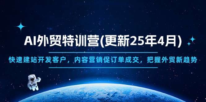 AI外贸特训营2025年4月更新:快速建站高效获客+内容营销驱动订单转化