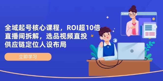 全域起号核心课程：ROI超10倍直播间拆解，选品直投+供应链定位+人设布局实战指南