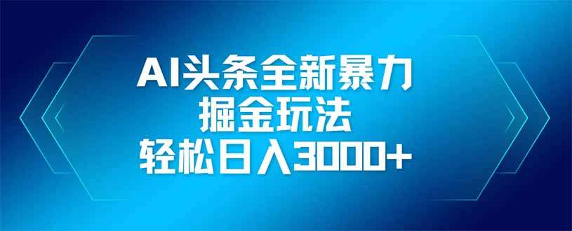 AI头条全新暴利掘金玩法：矩阵操作轻松日入3000+，新手实操指南