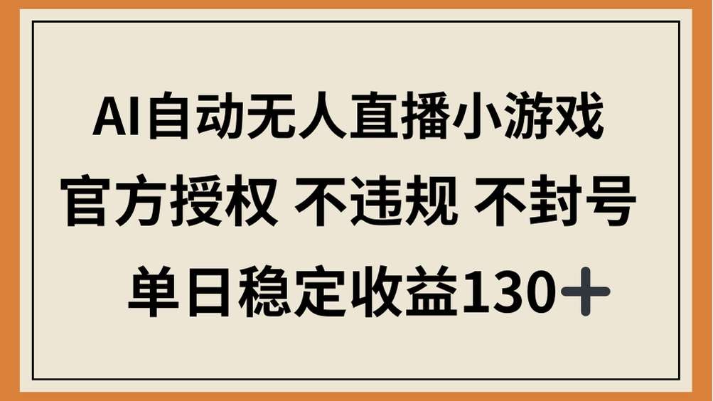 AI无人直播小游戏官方授权：合规不违规永久不封号，单日稳定收益130+实操指南