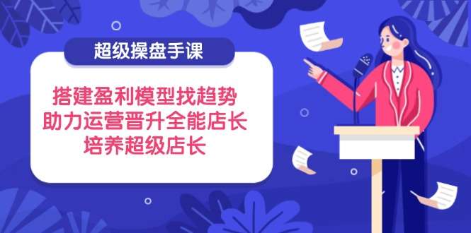 运营晋升全能店长：超级操盘手课教你搭建盈利模型+精准找趋势，培养超级店长实战指南