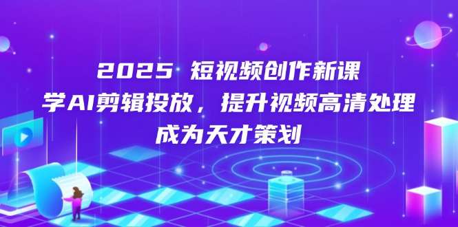 2025短视频创作新课:学AI剪辑投放,提升高清视频处理,成为策划天才