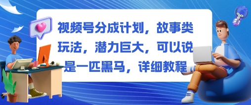 视频号分成计划：故事类玩法黑马潜力巨大！新手保姆级教程从0到1解锁搞钱密码