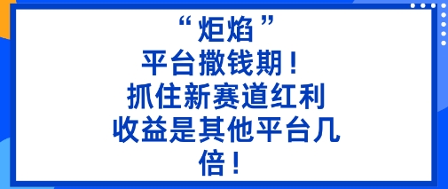 炬焰平台撒钱期！5分钟二创内容抓住新赛道红利，收益碾压其他平台几倍？