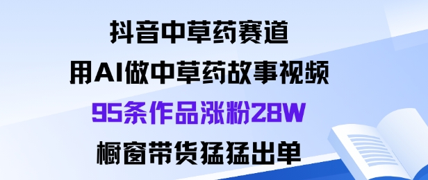 抖音中草药赛道爆发：AI做故事视频95条作品涨粉28W，橱窗带货猛出单