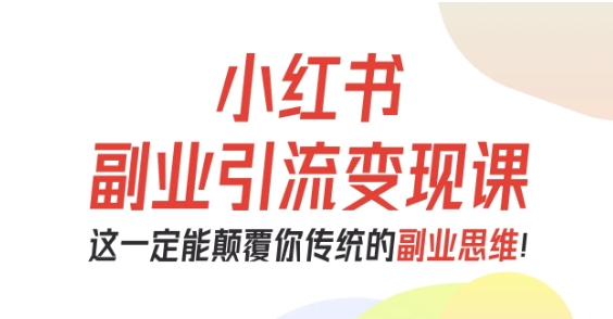 小红书副业引流变现课：从0-1跑通副业项目，颠覆传统思维，新手快速上手指南
