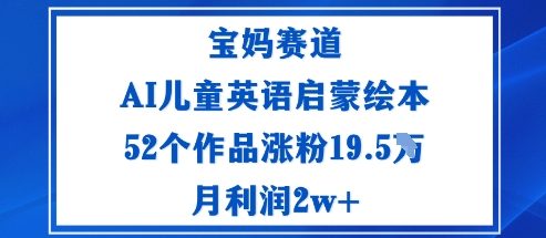 宝妈赛道爆款实操：AI儿童英语启蒙绘本52个作品，19.5W涨粉+月利润2w+秘诀