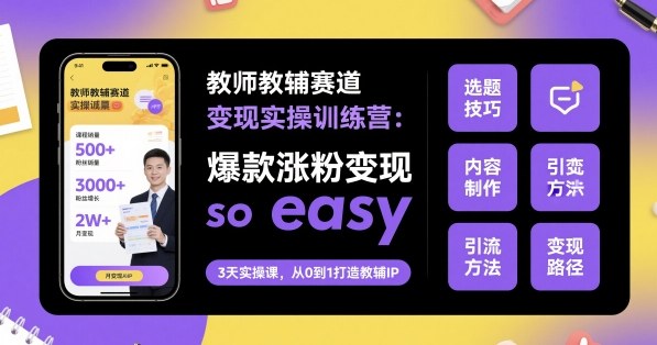 教师教辅赛道实操训练营：爆款涨粉变现so easy，新手也能轻松上手！