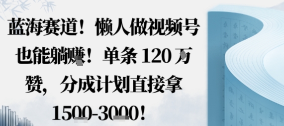 单条120W赞！视频号蓝海赛道懒人躺挣，分成计划直拿1.5k，不用拍不用剪