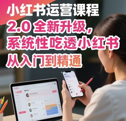 小红书运营课程2.0全新升级：从入门到精通，系统掌握运营全流程