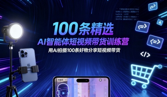 【AI智能体短视频带货训练营】精选100条实战教程：用AI拍摄好物分享视频，从0到1高效带货