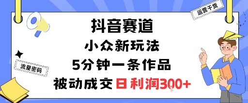 抖音小众新玩法：5分钟一条作品，被动成交自动躺赚，日利润300+