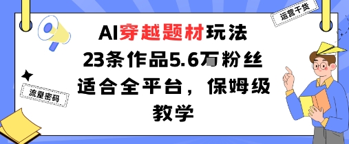 23条AI穿越作品涨粉5.6W！全平台可复制的保姆级教学，新手也能快速上手