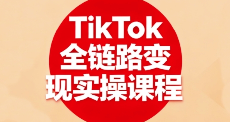 TikTok全链路变现实战训练营：从0到1手把手教你掌握TK赚钱技能
