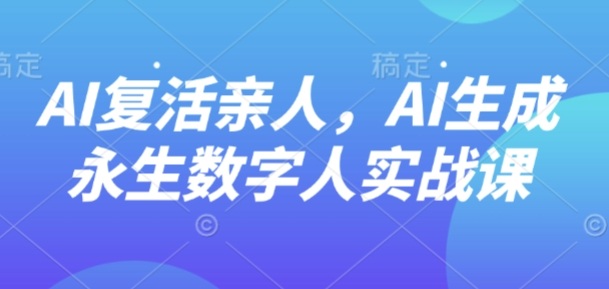 AI复活亲人永生数字人实战课：零基础数字分身打造教程