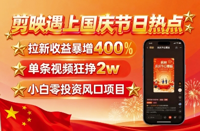 剪映遇上国庆热点：拉新收益暴增400%，单条视频狂挣2W+！无需剪辑基础，几分钟一条作品
