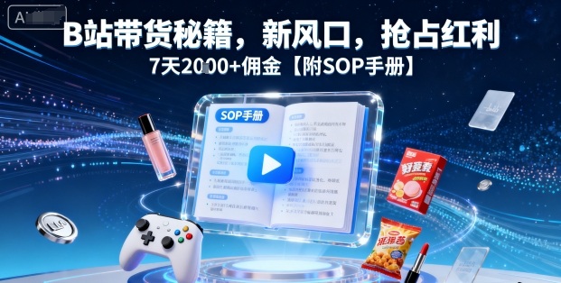 B站带货新风口：抢占红利秘籍，7天2k+佣金【附SOP手册】