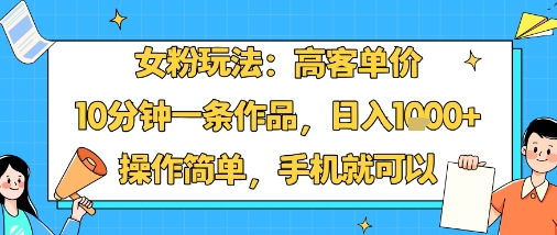 女粉高客单价玩法：10分钟1条作品日入1k+，手机操作超简单教程