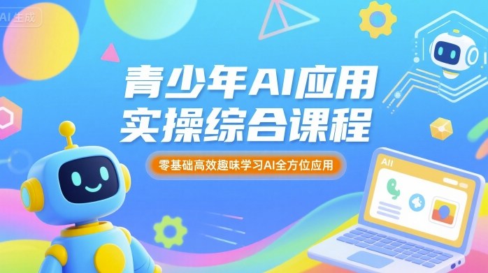 青少年AI应用实操综合课：零基础高效入门，趣味学透AI全场景应用