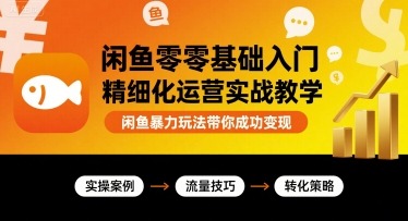 闲鱼零基础入门：精细化运营实战教学，暴力玩法快速成功变现