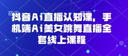 抖音AI直播手机端教程：AI美女跳舞全套线上课程