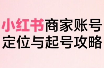 小红书电商起号全链路实战：从定位到爆单，系统拆解商家起号全流程（更新）