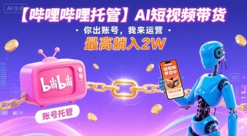 【哔哩哔哩托管】AI短视频带货：你出账号我运营，揭秘躺赚2W+方法