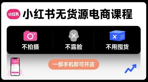 小红书无货源电商课程：0拍摄0露脸0囤货，一部手机轻松开店新手必看