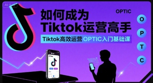 TikTok运营高手进阶指南：OPTIC高效入门基础课，从零基础到精通