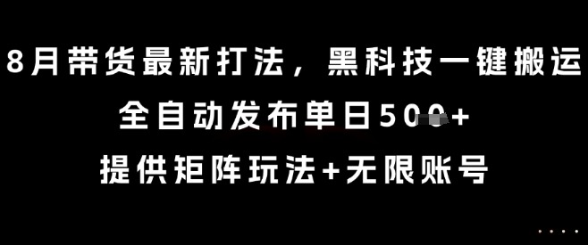 8月带货最新打法：黑科技一键搬运，全自动发布单日5张+，矩阵玩法+无限账号【揭秘】