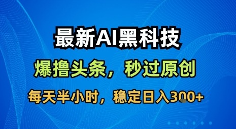 最新AI黑科技软件头条搬运：无需指令秒过原创，每天半小时稳定日入3张【揭秘】
