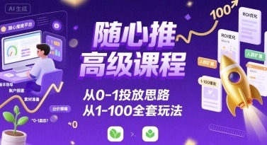 随心推高级课程：从0-1投放思路到1-100全套玩法，全阶段投放系统掌握