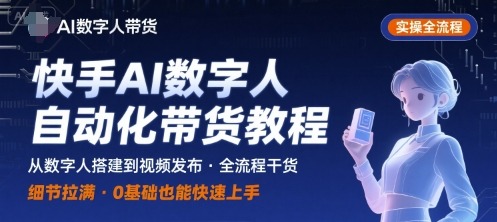 快手AI数字人带货实操全流程：从0到1自动化视频制作+带货，保姆级干货细节避坑指南