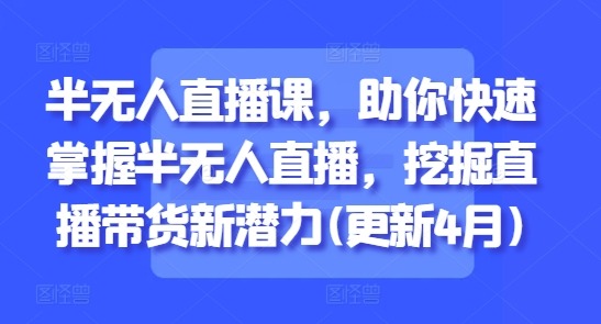半无人直播课：快速掌握半无人直播技巧，挖掘直播带货新潜力（更新8月）